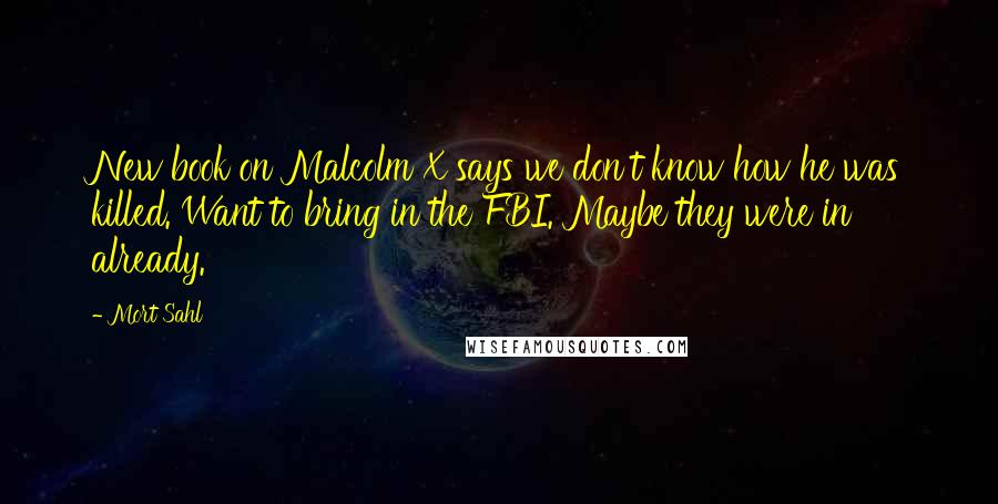 Mort Sahl Quotes: New book on Malcolm X says we don't know how he was killed. Want to bring in the FBI. Maybe they were in already.