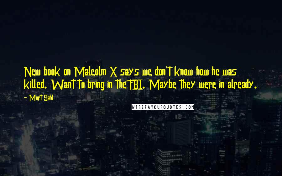 Mort Sahl Quotes: New book on Malcolm X says we don't know how he was killed. Want to bring in the FBI. Maybe they were in already.