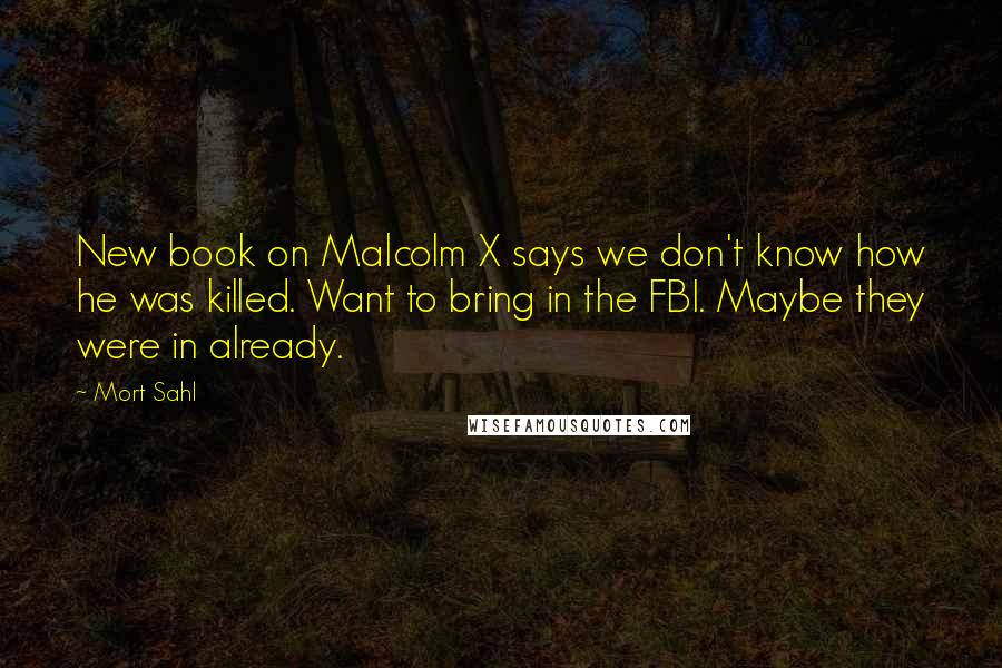 Mort Sahl Quotes: New book on Malcolm X says we don't know how he was killed. Want to bring in the FBI. Maybe they were in already.