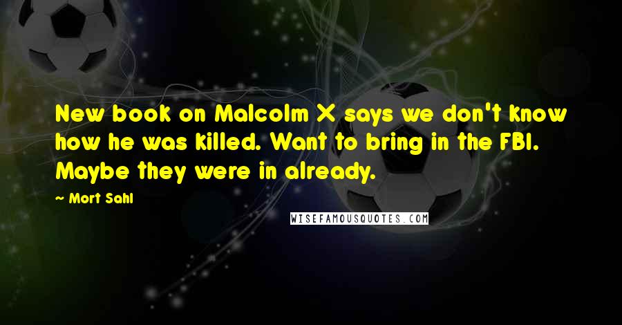 Mort Sahl Quotes: New book on Malcolm X says we don't know how he was killed. Want to bring in the FBI. Maybe they were in already.