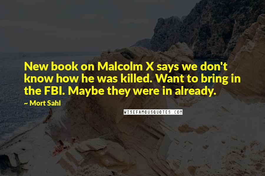 Mort Sahl Quotes: New book on Malcolm X says we don't know how he was killed. Want to bring in the FBI. Maybe they were in already.