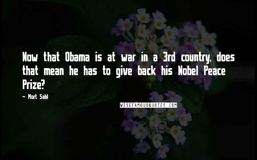 Mort Sahl Quotes: Now that Obama is at war in a 3rd country, does that mean he has to give back his Nobel Peace Prize?