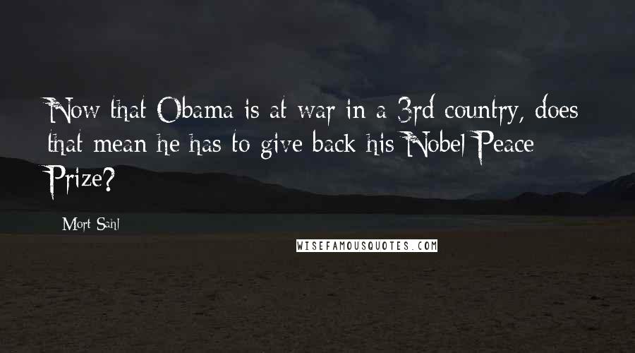 Mort Sahl Quotes: Now that Obama is at war in a 3rd country, does that mean he has to give back his Nobel Peace Prize?