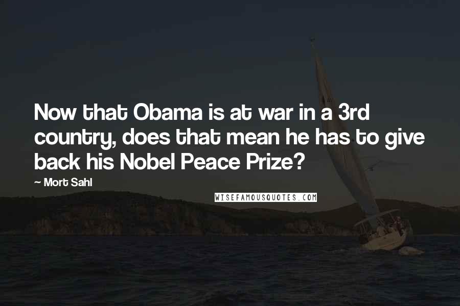 Mort Sahl Quotes: Now that Obama is at war in a 3rd country, does that mean he has to give back his Nobel Peace Prize?