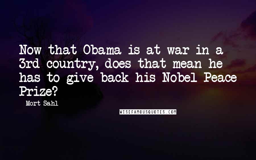 Mort Sahl Quotes: Now that Obama is at war in a 3rd country, does that mean he has to give back his Nobel Peace Prize?