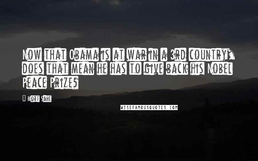Mort Sahl Quotes: Now that Obama is at war in a 3rd country, does that mean he has to give back his Nobel Peace Prize?