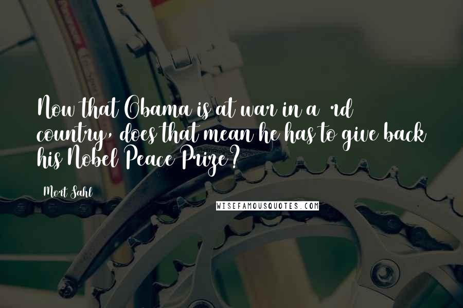 Mort Sahl Quotes: Now that Obama is at war in a 3rd country, does that mean he has to give back his Nobel Peace Prize?
