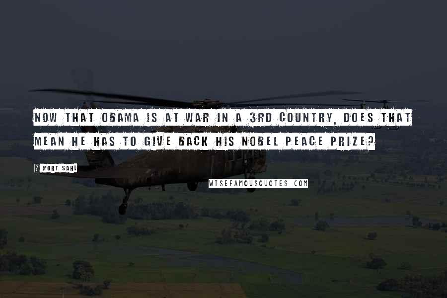 Mort Sahl Quotes: Now that Obama is at war in a 3rd country, does that mean he has to give back his Nobel Peace Prize?
