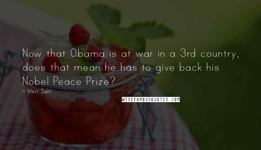 Mort Sahl Quotes: Now that Obama is at war in a 3rd country, does that mean he has to give back his Nobel Peace Prize?