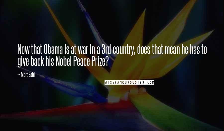 Mort Sahl Quotes: Now that Obama is at war in a 3rd country, does that mean he has to give back his Nobel Peace Prize?