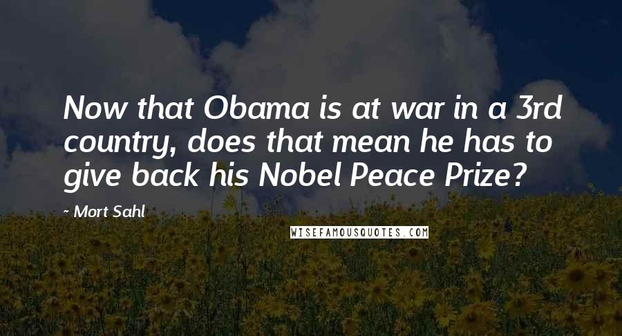 Mort Sahl Quotes: Now that Obama is at war in a 3rd country, does that mean he has to give back his Nobel Peace Prize?