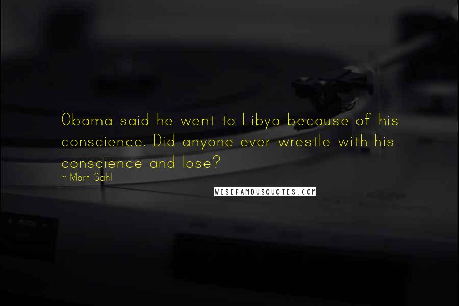 Mort Sahl Quotes: Obama said he went to Libya because of his conscience. Did anyone ever wrestle with his conscience and lose?