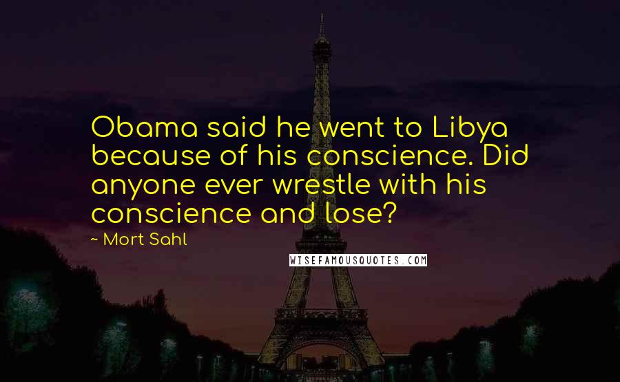 Mort Sahl Quotes: Obama said he went to Libya because of his conscience. Did anyone ever wrestle with his conscience and lose?