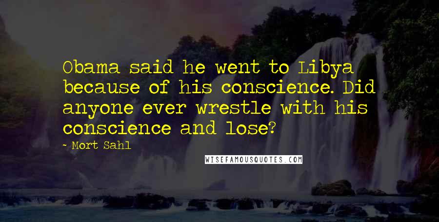 Mort Sahl Quotes: Obama said he went to Libya because of his conscience. Did anyone ever wrestle with his conscience and lose?