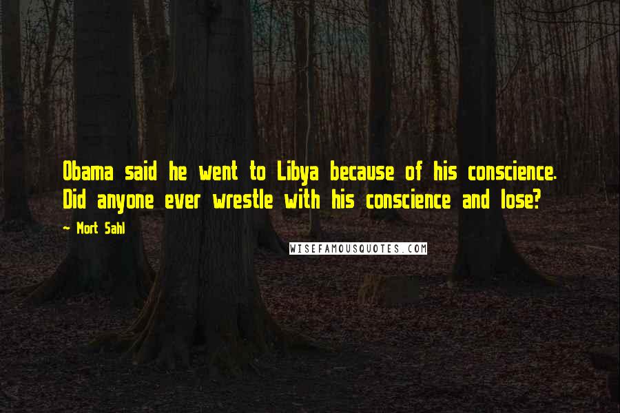 Mort Sahl Quotes: Obama said he went to Libya because of his conscience. Did anyone ever wrestle with his conscience and lose?