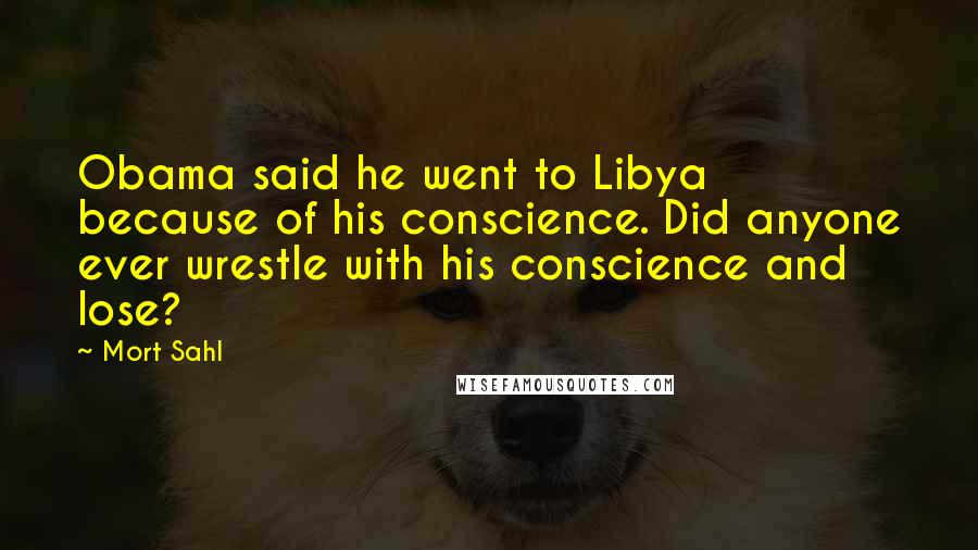 Mort Sahl Quotes: Obama said he went to Libya because of his conscience. Did anyone ever wrestle with his conscience and lose?