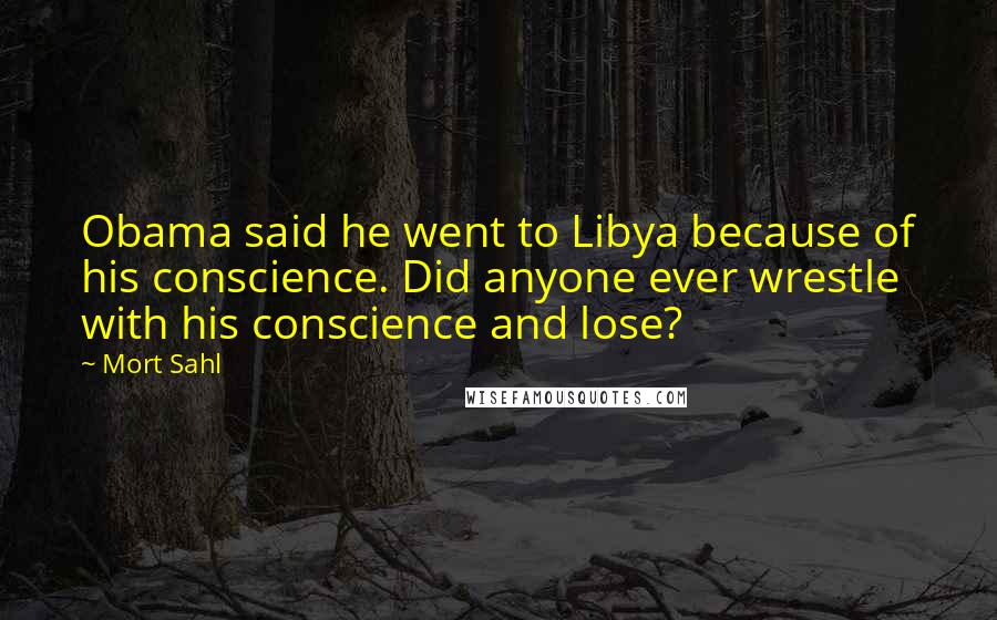 Mort Sahl Quotes: Obama said he went to Libya because of his conscience. Did anyone ever wrestle with his conscience and lose?