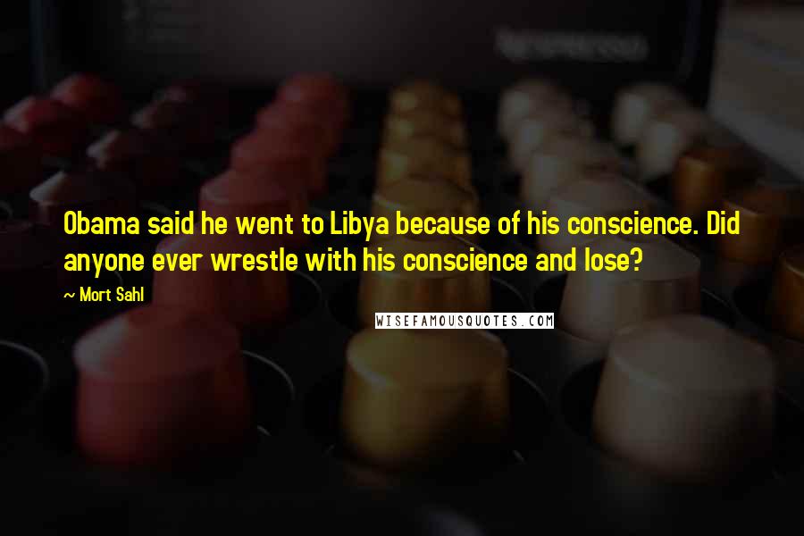 Mort Sahl Quotes: Obama said he went to Libya because of his conscience. Did anyone ever wrestle with his conscience and lose?