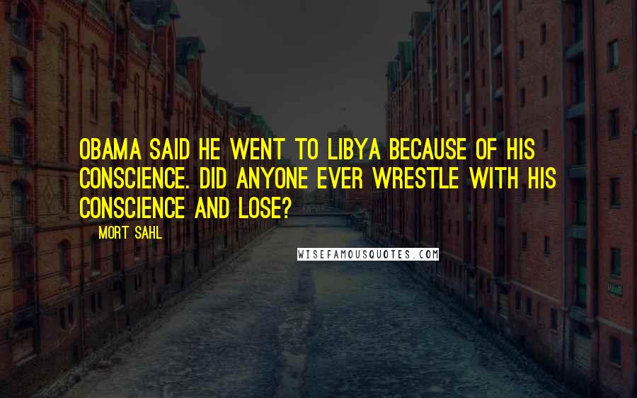 Mort Sahl Quotes: Obama said he went to Libya because of his conscience. Did anyone ever wrestle with his conscience and lose?