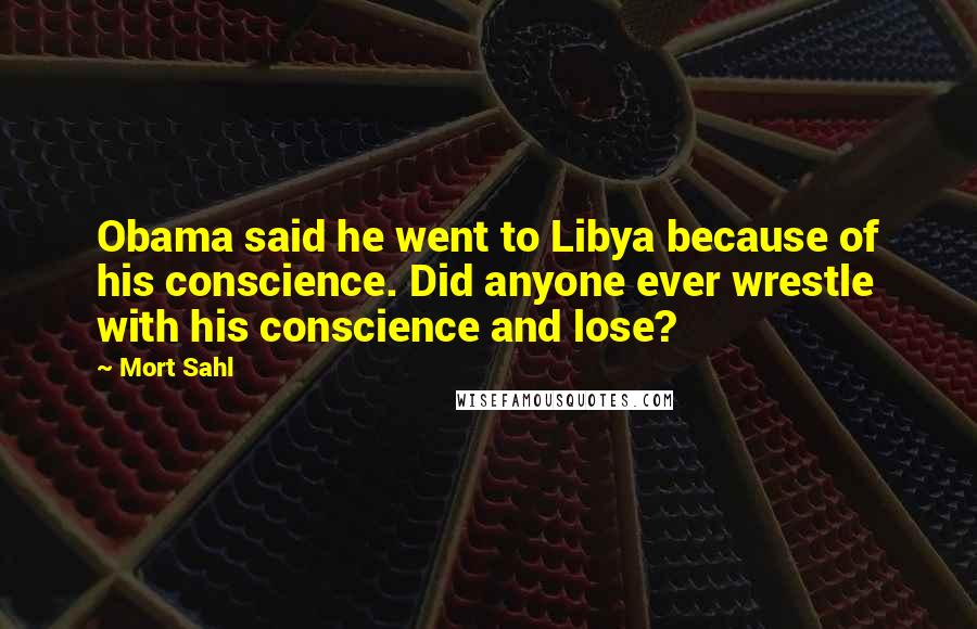 Mort Sahl Quotes: Obama said he went to Libya because of his conscience. Did anyone ever wrestle with his conscience and lose?