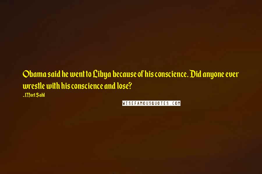 Mort Sahl Quotes: Obama said he went to Libya because of his conscience. Did anyone ever wrestle with his conscience and lose?