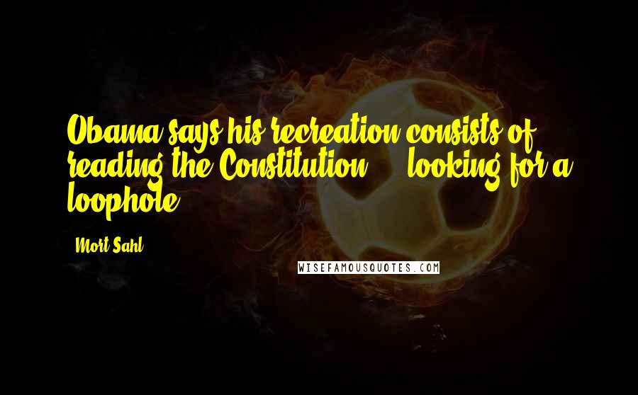 Mort Sahl Quotes: Obama says his recreation consists of reading the Constitution ... looking for a loophole.