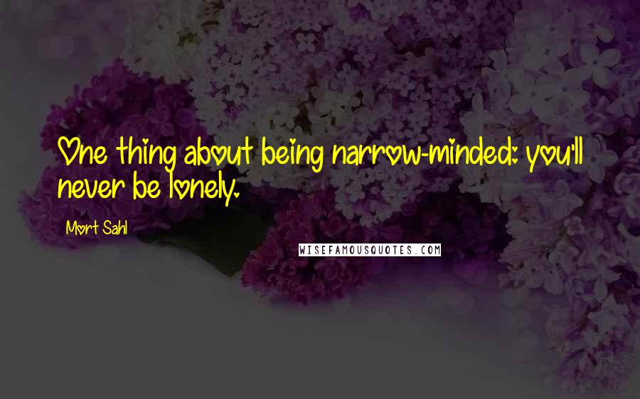 Mort Sahl Quotes: One thing about being narrow-minded: you'll never be lonely.