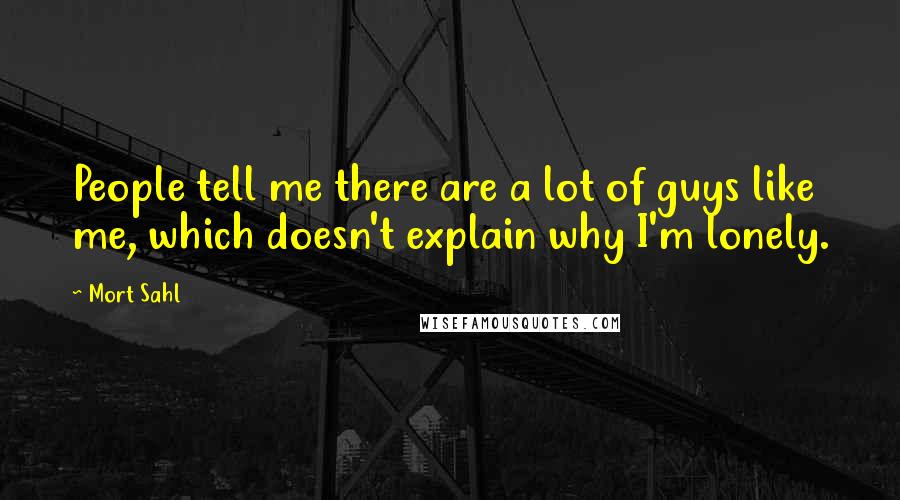 Mort Sahl Quotes: People tell me there are a lot of guys like me, which doesn't explain why I'm lonely.