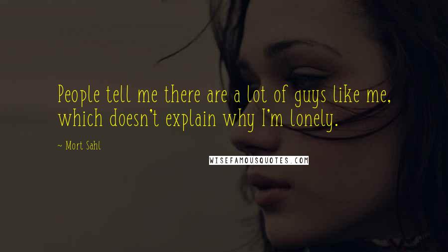 Mort Sahl Quotes: People tell me there are a lot of guys like me, which doesn't explain why I'm lonely.