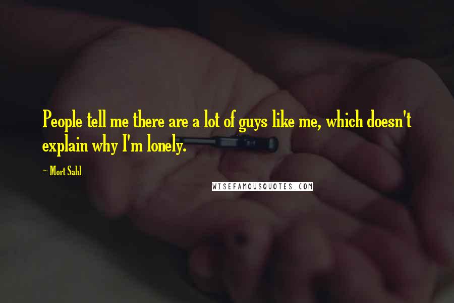 Mort Sahl Quotes: People tell me there are a lot of guys like me, which doesn't explain why I'm lonely.