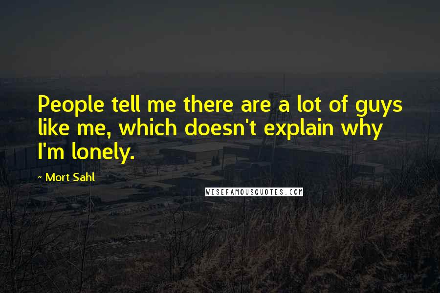 Mort Sahl Quotes: People tell me there are a lot of guys like me, which doesn't explain why I'm lonely.