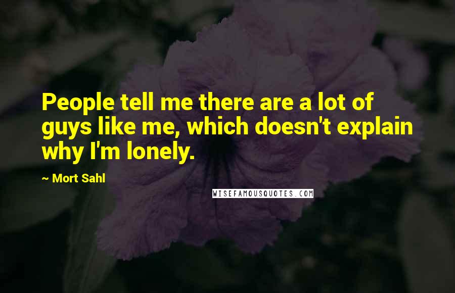 Mort Sahl Quotes: People tell me there are a lot of guys like me, which doesn't explain why I'm lonely.