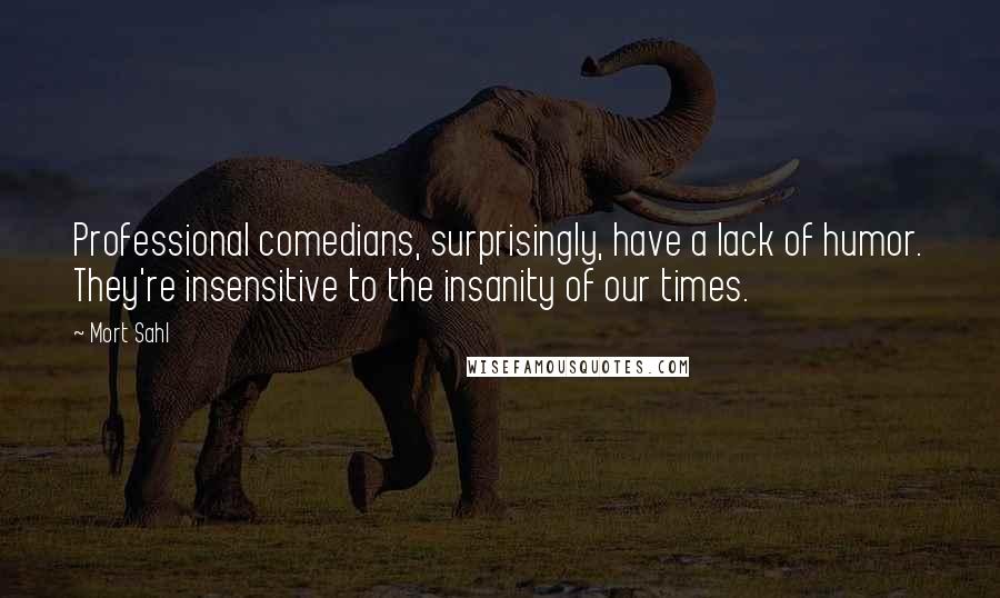 Mort Sahl Quotes: Professional comedians, surprisingly, have a lack of humor. They're insensitive to the insanity of our times.