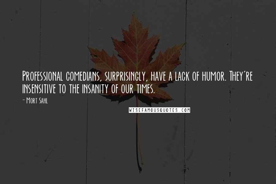 Mort Sahl Quotes: Professional comedians, surprisingly, have a lack of humor. They're insensitive to the insanity of our times.