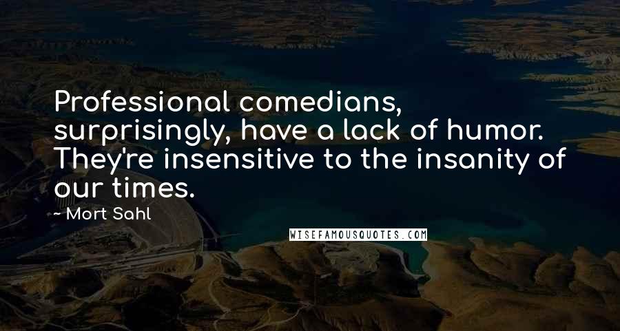 Mort Sahl Quotes: Professional comedians, surprisingly, have a lack of humor. They're insensitive to the insanity of our times.