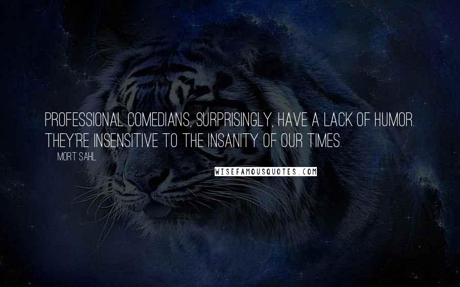 Mort Sahl Quotes: Professional comedians, surprisingly, have a lack of humor. They're insensitive to the insanity of our times.