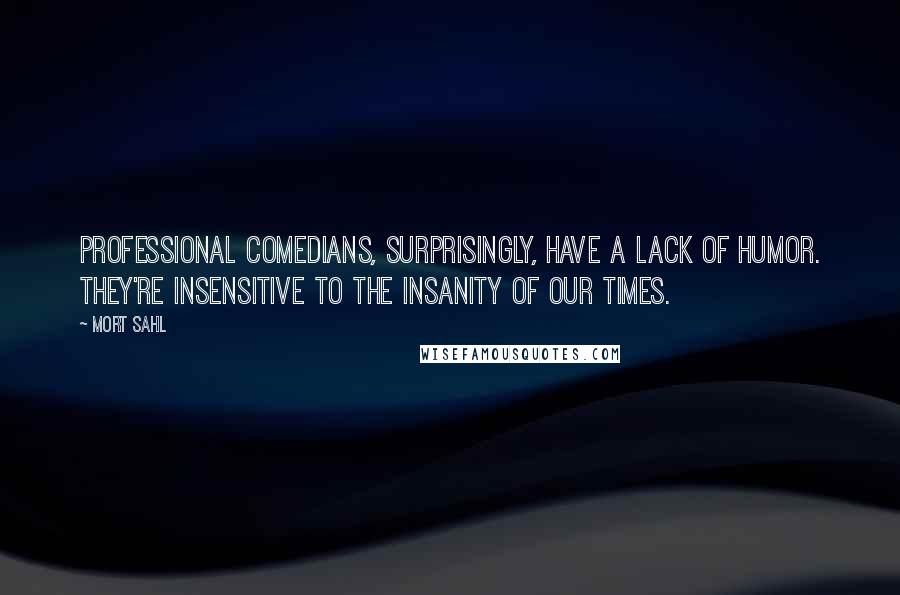 Mort Sahl Quotes: Professional comedians, surprisingly, have a lack of humor. They're insensitive to the insanity of our times.