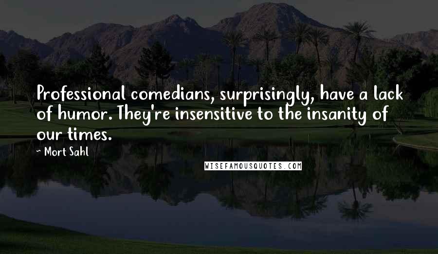 Mort Sahl Quotes: Professional comedians, surprisingly, have a lack of humor. They're insensitive to the insanity of our times.