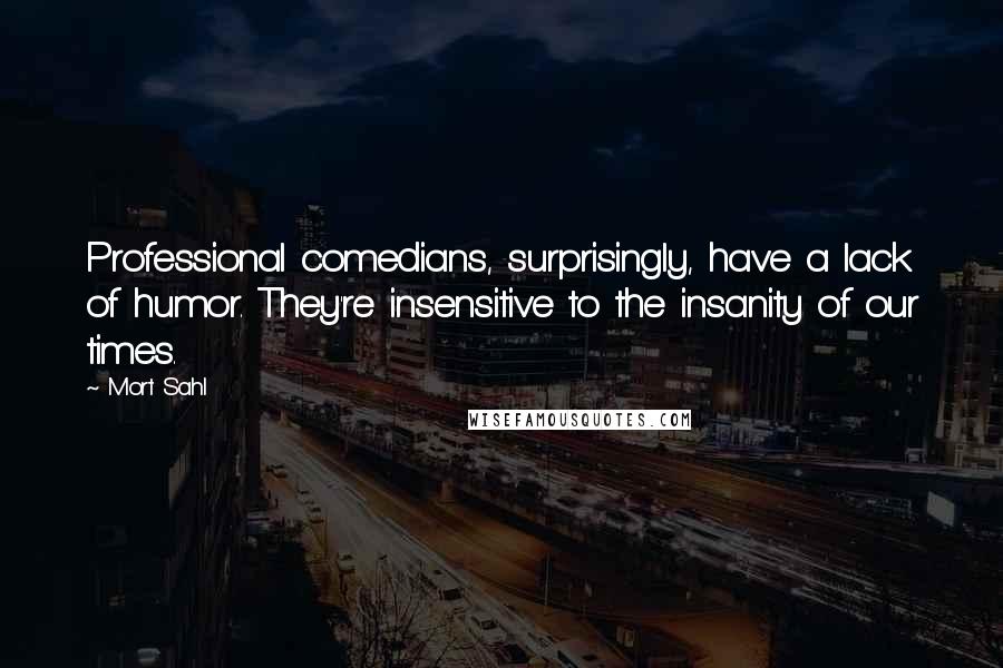 Mort Sahl Quotes: Professional comedians, surprisingly, have a lack of humor. They're insensitive to the insanity of our times.