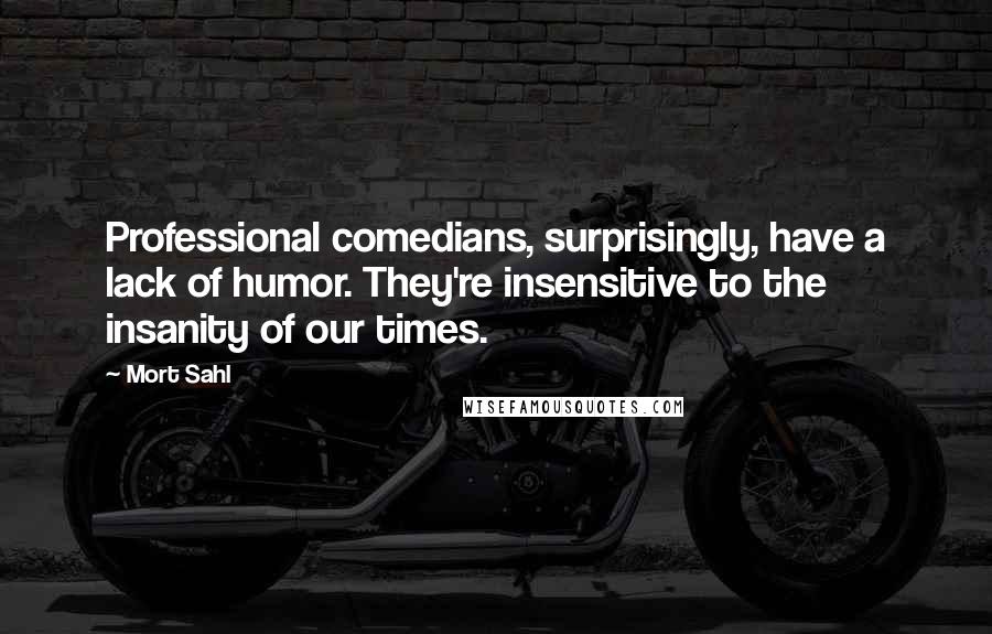 Mort Sahl Quotes: Professional comedians, surprisingly, have a lack of humor. They're insensitive to the insanity of our times.