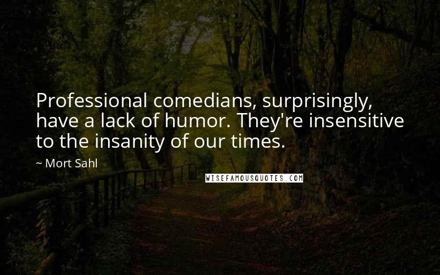 Mort Sahl Quotes: Professional comedians, surprisingly, have a lack of humor. They're insensitive to the insanity of our times.