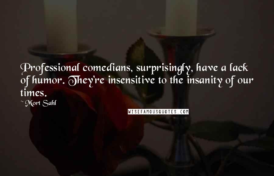 Mort Sahl Quotes: Professional comedians, surprisingly, have a lack of humor. They're insensitive to the insanity of our times.