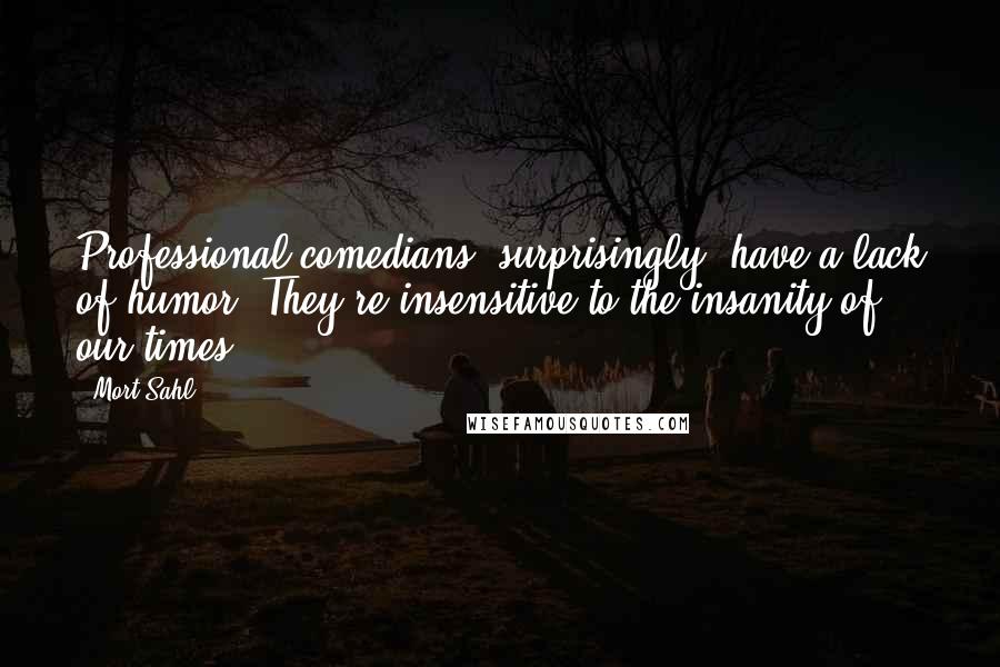 Mort Sahl Quotes: Professional comedians, surprisingly, have a lack of humor. They're insensitive to the insanity of our times.