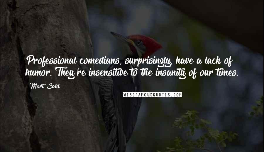 Mort Sahl Quotes: Professional comedians, surprisingly, have a lack of humor. They're insensitive to the insanity of our times.