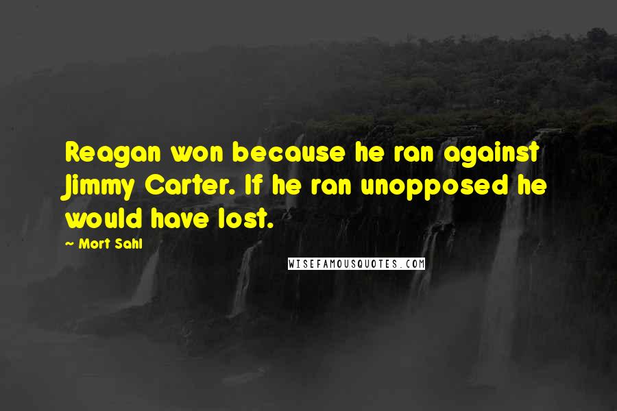 Mort Sahl Quotes: Reagan won because he ran against Jimmy Carter. If he ran unopposed he would have lost.