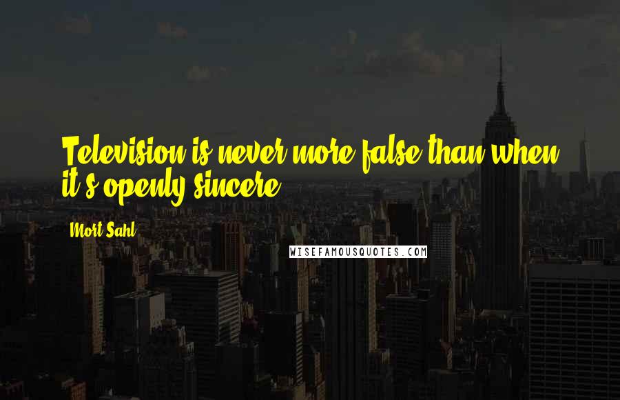 Mort Sahl Quotes: Television is never more false than when it's openly sincere.