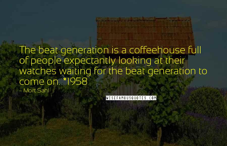 Mort Sahl Quotes: The beat generation is a coffeehouse full of people expectantly looking at their watches waiting for the beat generation to come on. *1958