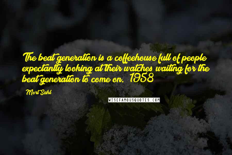 Mort Sahl Quotes: The beat generation is a coffeehouse full of people expectantly looking at their watches waiting for the beat generation to come on. *1958