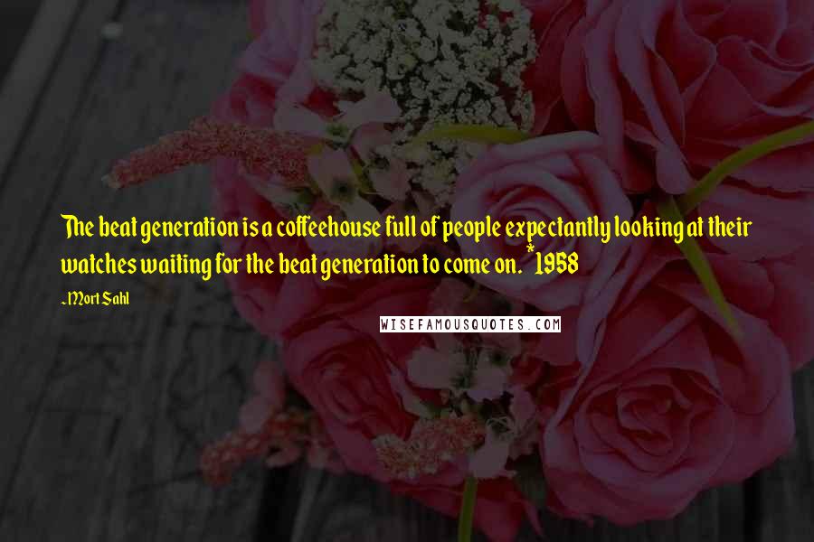 Mort Sahl Quotes: The beat generation is a coffeehouse full of people expectantly looking at their watches waiting for the beat generation to come on. *1958