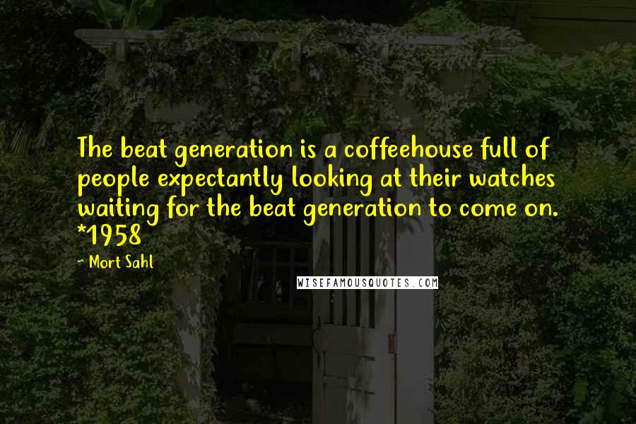 Mort Sahl Quotes: The beat generation is a coffeehouse full of people expectantly looking at their watches waiting for the beat generation to come on. *1958